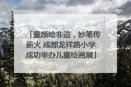 童颜绘非遗，妙笔传薪火 成都龙祥路小学成功举办儿童绘画展