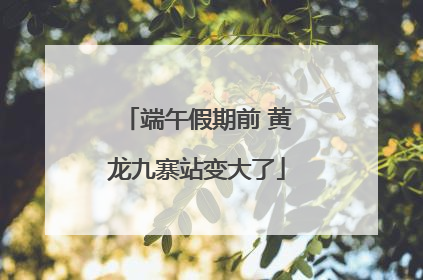 端午假期前 黄龙九寨站变大了