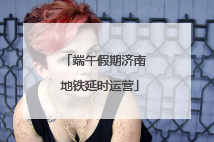 端午假期济南地铁延时运营