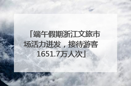 端午假期浙江文旅市场活力迸发，接待游客1651.7万人次