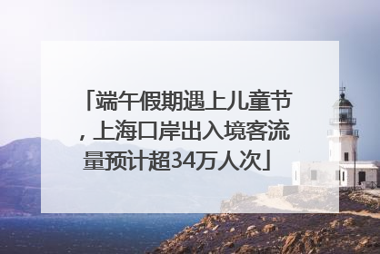 端午假期遇上儿童节，上海口岸出入境客流量预计超34万人次