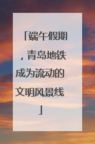 端午假期，青岛地铁成为流动的文明风景线