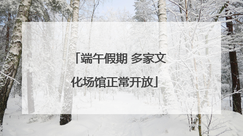 端午假期 多家文化场馆正常开放