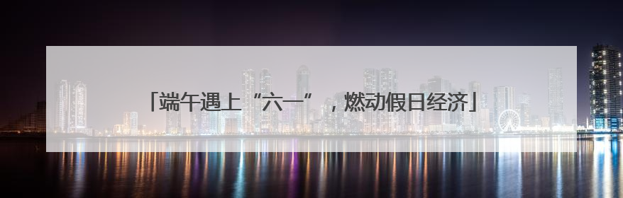 端午遇上“六一”，燃动假日经济