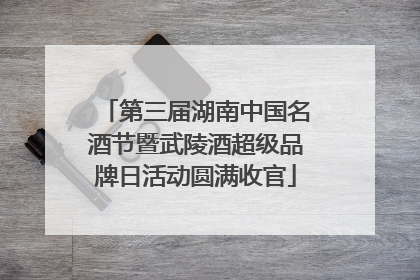 第三届湖南中国名酒节暨武陵酒超级品牌日活动圆满收官