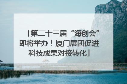 第二十三届“海创会”即将举办！厦门展团促进科技成果对接转化