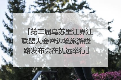 第二届乌苏里江界江联盟大会暨边境旅游线路发布会在抚远举行
