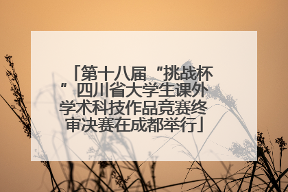 第十八届“挑战杯”四川省大学生课外学术科技作品竞赛终审决赛在成都举行