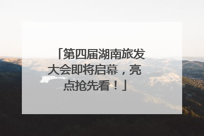 第四届湖南旅发大会即将启幕，亮点抢先看！