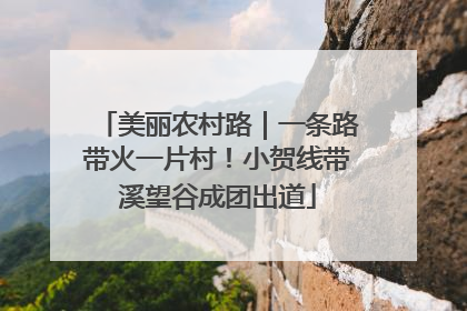 美丽农村路｜一条路带火一片村！小贺线带溪望谷成团出道