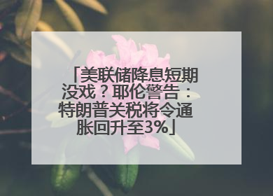 美联储降息短期没戏？耶伦警告：特朗普关税将令通胀回升至3%