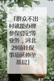 群众不出村就能办理参保登记等业务，河北29项社保事项延伸至基层