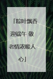 粽叶飘香迎端午 敬老情浓暖人心