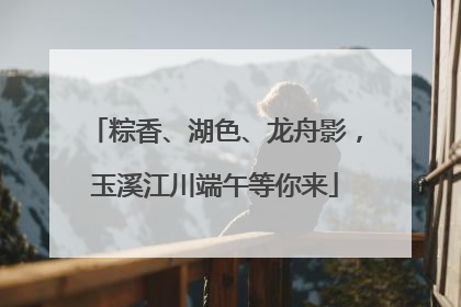 粽香、湖色、龙舟影，玉溪江川端午等你来