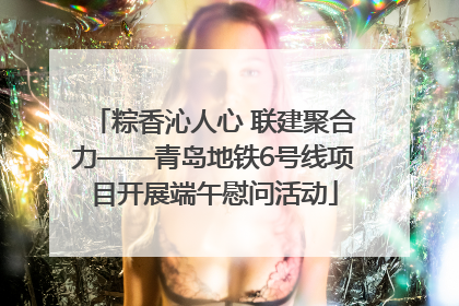 粽香沁人心 联建聚合力——青岛地铁6号线项目开展端午慰问活动