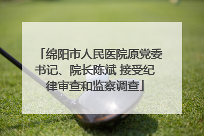 绵阳市人民医院原党委书记、院长陈斌 接受纪律审查和监察调查