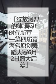 绽放河湟韵律 舞动时代新章——第四届青海省原创舞蹈大赛6月2日盛大启幕