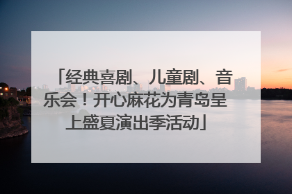经典喜剧、儿童剧、音乐会！开心麻花为青岛呈上盛夏演出季活动