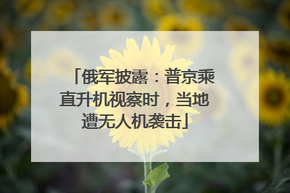 俄军披露：普京乘直升机视察时，当地遭无人机袭击