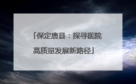 保定唐县：探寻医院高质量发展新路径