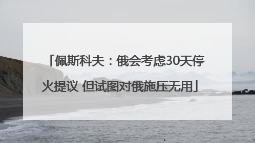 佩斯科夫：俄会考虑30天停火提议 但试图对俄施压无用
