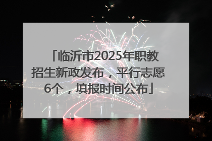 临沂市2025年职教招生新政发布，平行志愿6个，填报时间公布