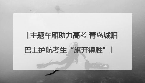 主题车厢助力高考 青岛城阳巴士护航考生“旗开得胜”