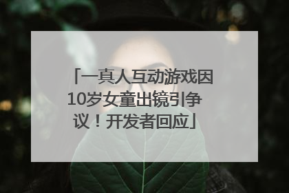 一真人互动游戏因10岁女童出镜引争议！开发者回应