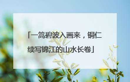 一篙碧波入画来，铜仁续写锦江的山水长卷