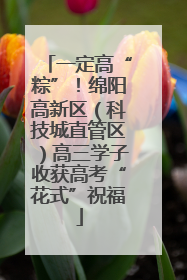 一定高“粽”！绵阳高新区（科技城直管区）高三学子收获高考“花式”祝福