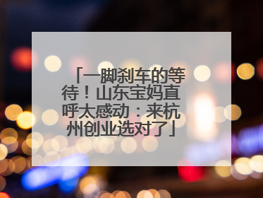 一脚刹车的等待！山东宝妈直呼太感动：来杭州创业选对了