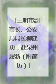 三明市副市长、公安局局长柳建忠，赴泉州履新（附简历）