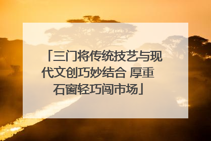 三门将传统技艺与现代文创巧妙结合 厚重石窗轻巧闯市场