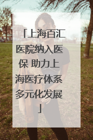 上海百汇医院纳入医保 助力上海医疗体系多元化发展