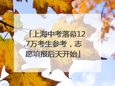 上海中考落幕12.7万考生参考，志愿填报后天开始