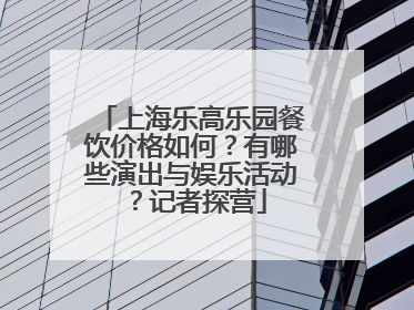 上海乐高乐园餐饮价格如何？有哪些演出与娱乐活动？记者探营