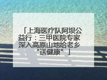 上海医疗队阿坝公益行：三甲医院专家深入高原山地给老乡“送健康”