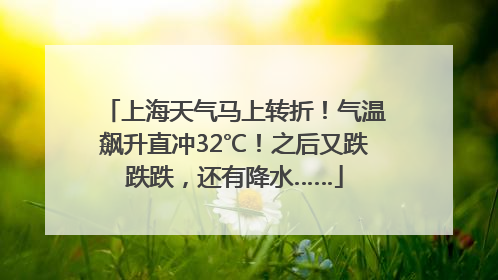 上海天气马上转折！气温飙升直冲32℃！之后又跌跌跌，还有降水……
