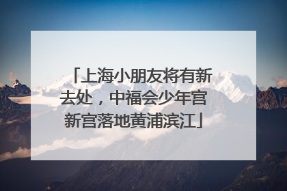 上海小朋友将有新去处，中福会少年宫新宫落地黄浦滨江