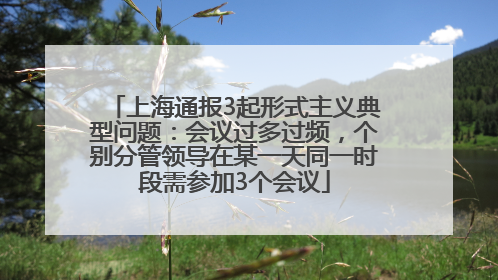 上海通报3起形式主义典型问题：会议过多过频，个别分管领导在某一天同一时段需参加3个会议