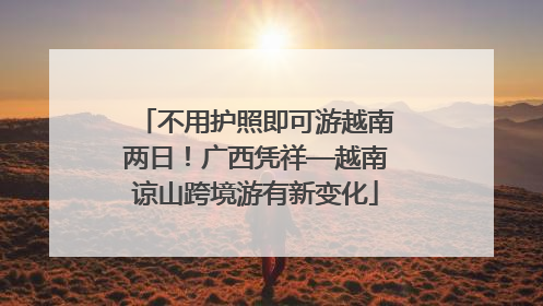 不用护照即可游越南两日！广西凭祥—越南谅山跨境游有新变化