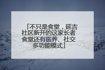 不只是食堂，延吉社区新开的这家长者食堂还有医养、社交多功能模式