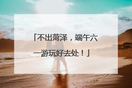 不出菏泽，端午六一游玩好去处！
