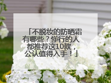 不脱妆的防晒霜有哪些？懂行的人都推荐这10款，公认值得入手！