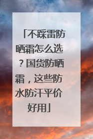 不踩雷防晒霜怎么选？国货防晒霜，这些防水防汗平价好用