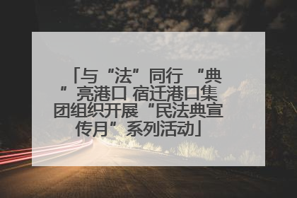 与“法”同行 “典”亮港口 宿迁港口集团组织开展“民法典宣传月”系列活动