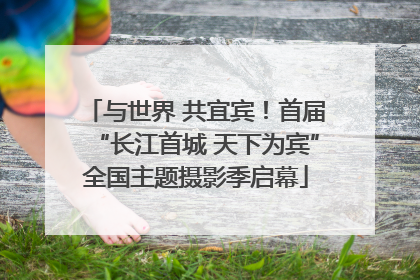 与世界 共宜宾！首届“长江首城 天下为宾”全国主题摄影季启幕