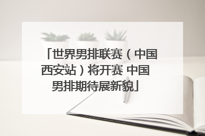 世界男排联赛（中国西安站）将开赛 中国男排期待展新貌