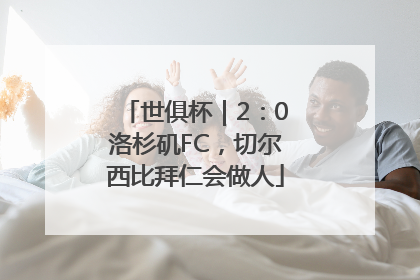 世俱杯｜2：0洛杉矶FC，切尔西比拜仁会做人