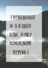 世预赛国足0-1不敌印尼队 无缘2026美加墨世界杯
